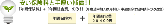 安い保険料と手厚い補償！！「年間保険料」+「年間組合費」のみ！！（年度途中加入は月割り・中途解約は残保険料のみ返金）